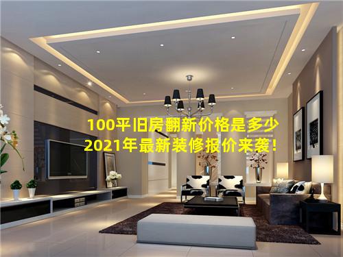 100平旧房翻新价格是多少2021年最新装修报价来袭！