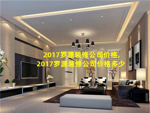 2017罗源装修公司价格,2017罗源装修公司价格多少