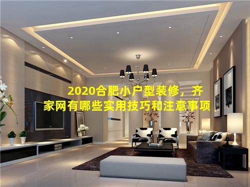 2020合肥小户型装修，齐家网有哪些实用技巧和注意事项