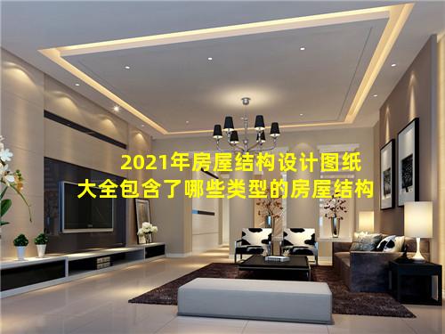 2021年房屋结构设计图纸大全包含了哪些类型的房屋结构