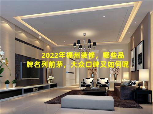 2022年福州装修，哪些品牌名列前茅，大众口碑又如何呢